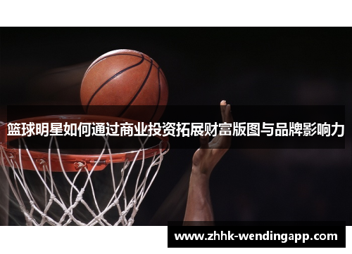 篮球明星如何通过商业投资拓展财富版图与品牌影响力