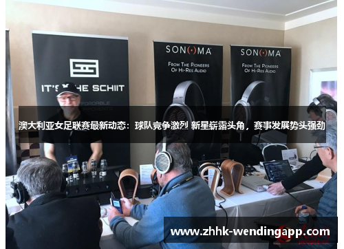 澳大利亚女足联赛最新动态：球队竞争激烈 新星崭露头角，赛事发展势头强劲