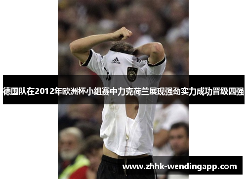 德国队在2012年欧洲杯小组赛中力克荷兰展现强劲实力成功晋级四强