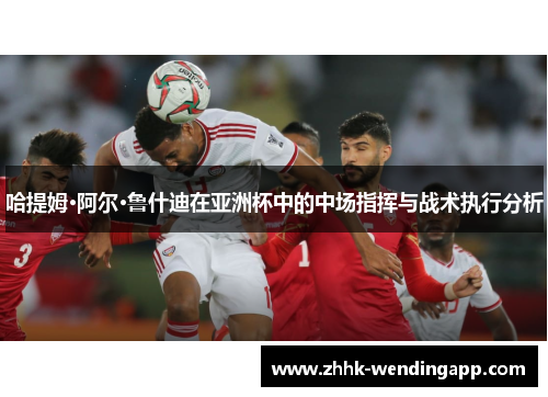 哈提姆·阿尔·鲁什迪在亚洲杯中的中场指挥与战术执行分析