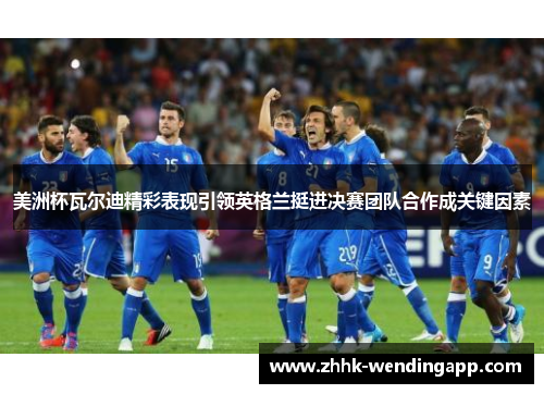 美洲杯瓦尔迪精彩表现引领英格兰挺进决赛团队合作成关键因素