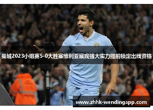 曼城2023小组赛5-0大胜塞维利亚展现强大实力提前锁定出线资格