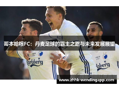 哥本哈根FC：丹麦足球的霸主之路与未来发展展望