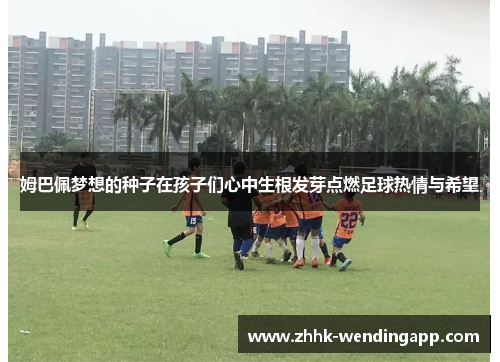 姆巴佩梦想的种子在孩子们心中生根发芽点燃足球热情与希望