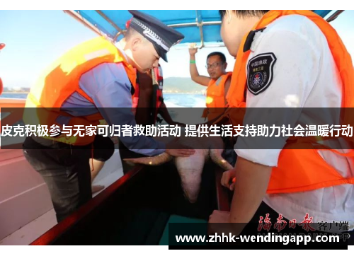 皮克积极参与无家可归者救助活动 提供生活支持助力社会温暖行动