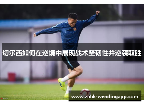 切尔西如何在逆境中展现战术坚韧性并逆袭取胜