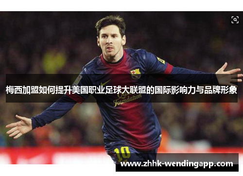 梅西加盟如何提升美国职业足球大联盟的国际影响力与品牌形象