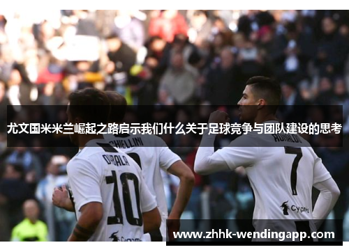 尤文国米米兰崛起之路启示我们什么关于足球竞争与团队建设的思考