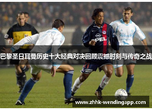 巴黎圣日耳曼历史十大经典对决回顾震撼时刻与传奇之战