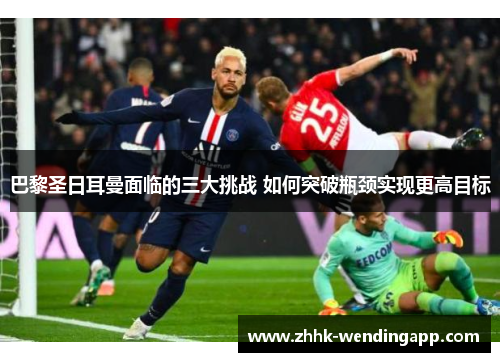 巴黎圣日耳曼面临的三大挑战 如何突破瓶颈实现更高目标