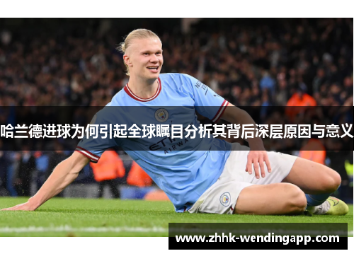 哈兰德进球为何引起全球瞩目分析其背后深层原因与意义