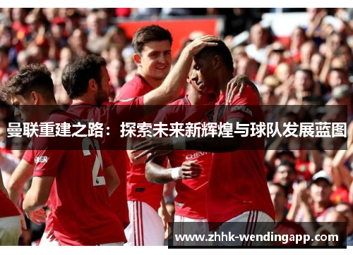 曼联重建之路：探索未来新辉煌与球队发展蓝图