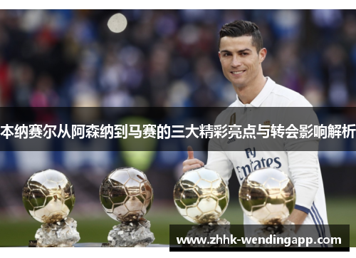 本纳赛尔从阿森纳到马赛的三大精彩亮点与转会影响解析