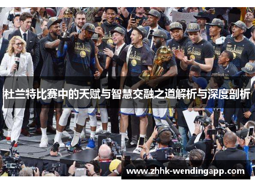 杜兰特比赛中的天赋与智慧交融之道解析与深度剖析