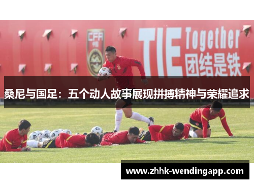 桑尼与国足：五个动人故事展现拼搏精神与荣耀追求