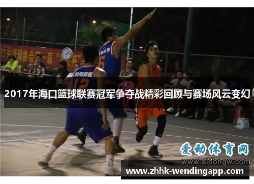 2017年海口篮球联赛冠军争夺战精彩回顾与赛场风云变幻