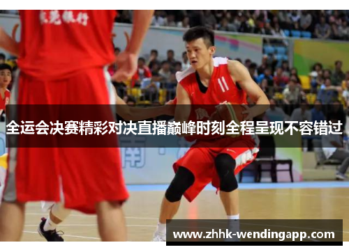 全运会决赛精彩对决直播巅峰时刻全程呈现不容错过