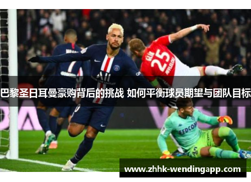 巴黎圣日耳曼豪购背后的挑战 如何平衡球员期望与团队目标