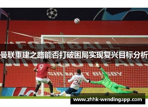 曼联重建之路能否打破困局实现复兴目标分析