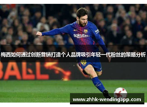 梅西如何通过创新营销打造个人品牌吸引年轻一代粉丝的策略分析