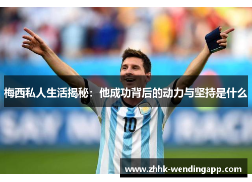 梅西私人生活揭秘：他成功背后的动力与坚持是什么
