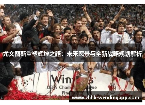 尤文图斯重塑辉煌之路：未来愿景与全新战略规划解析