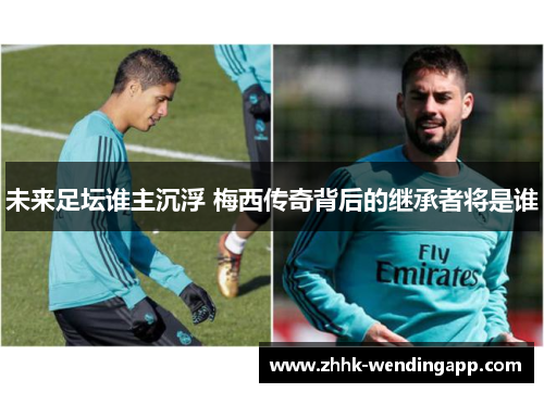未来足坛谁主沉浮 梅西传奇背后的继承者将是谁