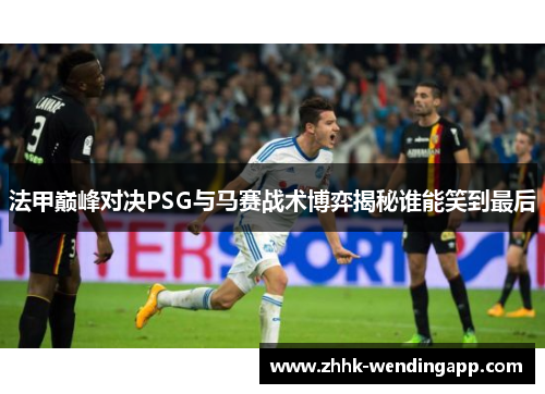 法甲巅峰对决PSG与马赛战术博弈揭秘谁能笑到最后