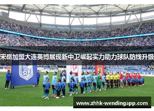 宋岳加盟大连英博展现新中卫崛起实力助力球队防线升级