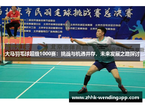 大马羽毛球超级1000赛：挑战与机遇并存，未来发展之路探讨