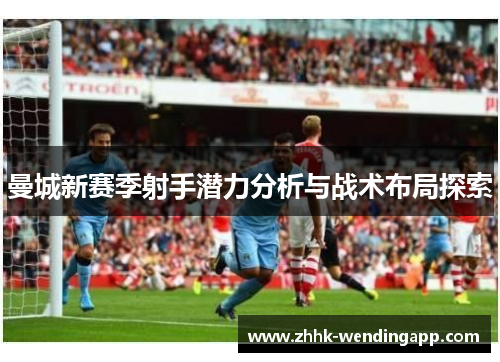 曼城新赛季射手潜力分析与战术布局探索