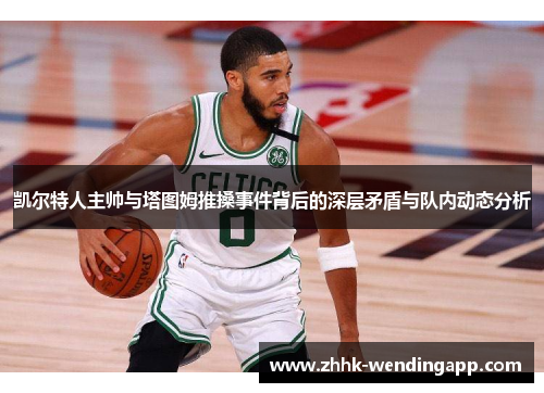 凯尔特人主帅与塔图姆推搡事件背后的深层矛盾与队内动态分析