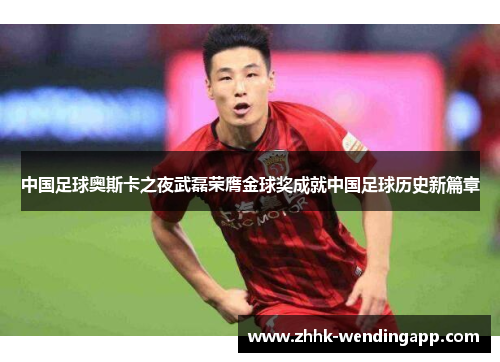 中国足球奥斯卡之夜武磊荣膺金球奖成就中国足球历史新篇章