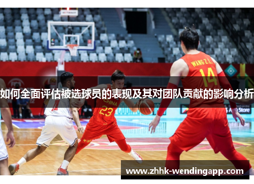 如何全面评估被选球员的表现及其对团队贡献的影响分析