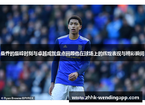 桑乔的巅峰时刻与卓越成就盘点回顾他在球场上的辉煌表现与精彩瞬间