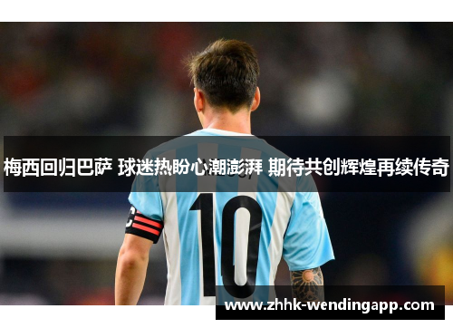 梅西回归巴萨 球迷热盼心潮澎湃 期待共创辉煌再续传奇