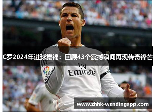 C罗2024年进球集锦：回顾43个震撼瞬间再现传奇锋芒