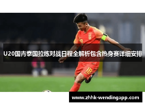 U20国青泰国拉练对战日程全解析包含热身赛详细安排