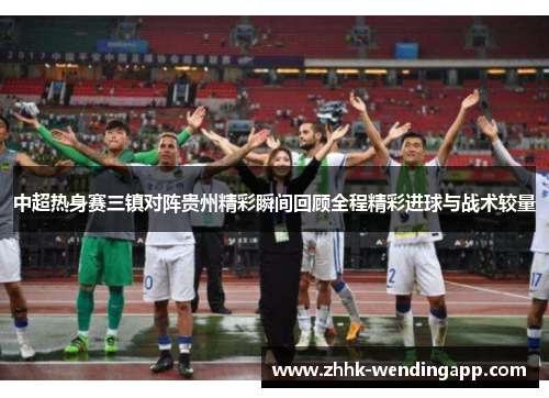 中超热身赛三镇对阵贵州精彩瞬间回顾全程精彩进球与战术较量