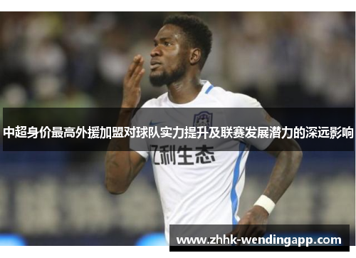 中超身价最高外援加盟对球队实力提升及联赛发展潜力的深远影响