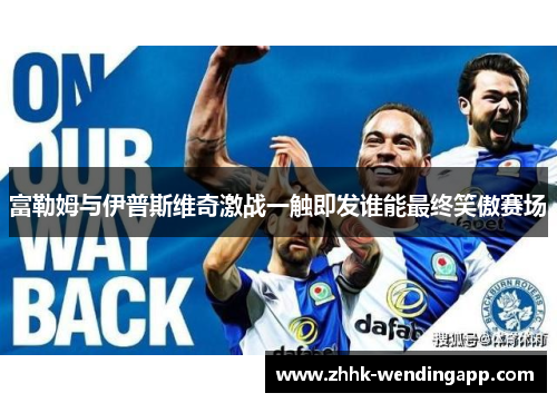 富勒姆与伊普斯维奇激战一触即发谁能最终笑傲赛场