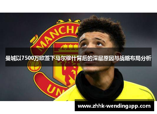 曼城以7500万欧签下马尔穆什背后的深层原因与战略布局分析