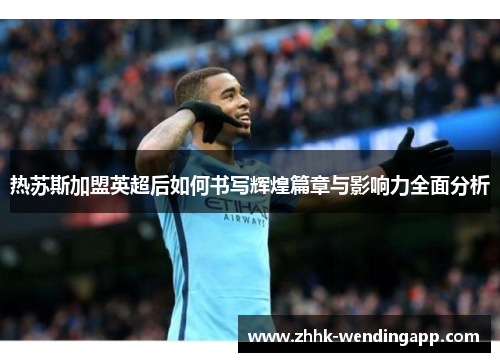 热苏斯加盟英超后如何书写辉煌篇章与影响力全面分析