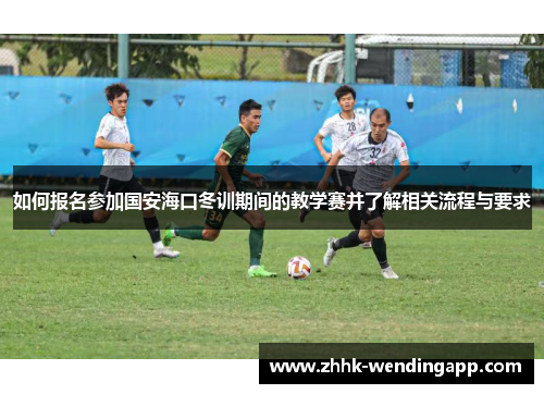 如何报名参加国安海口冬训期间的教学赛并了解相关流程与要求