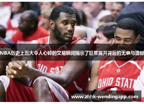 NBA历史上五大令人心碎的交易瞬间揭示了巨星离开背后的无奈与遗憾