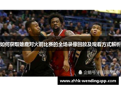 如何获取雄鹿对火箭比赛的全场录像回放及观看方式解析
