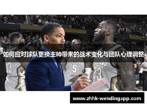 如何应对球队更换主帅带来的战术变化与团队心理调整