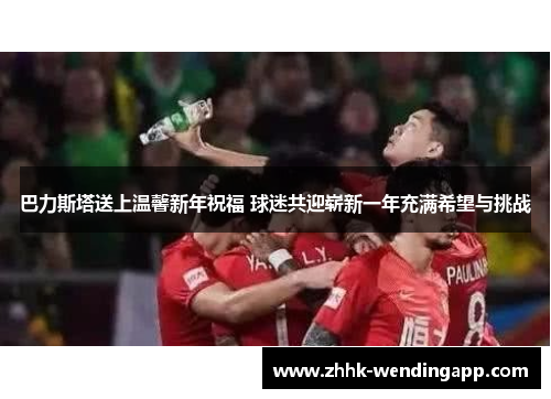 巴力斯塔送上温馨新年祝福 球迷共迎崭新一年充满希望与挑战