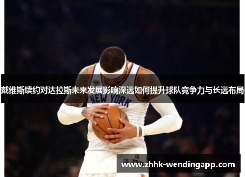 戴维斯续约对达拉斯未来发展影响深远如何提升球队竞争力与长远布局