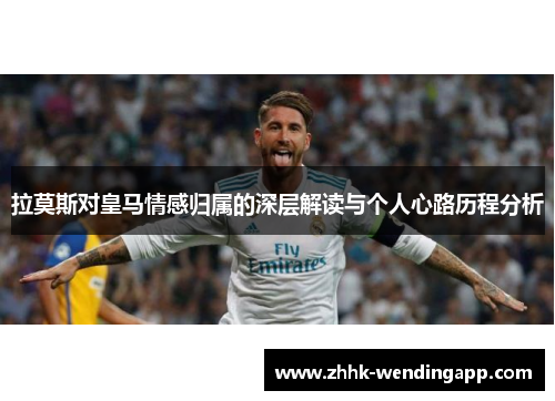 拉莫斯对皇马情感归属的深层解读与个人心路历程分析